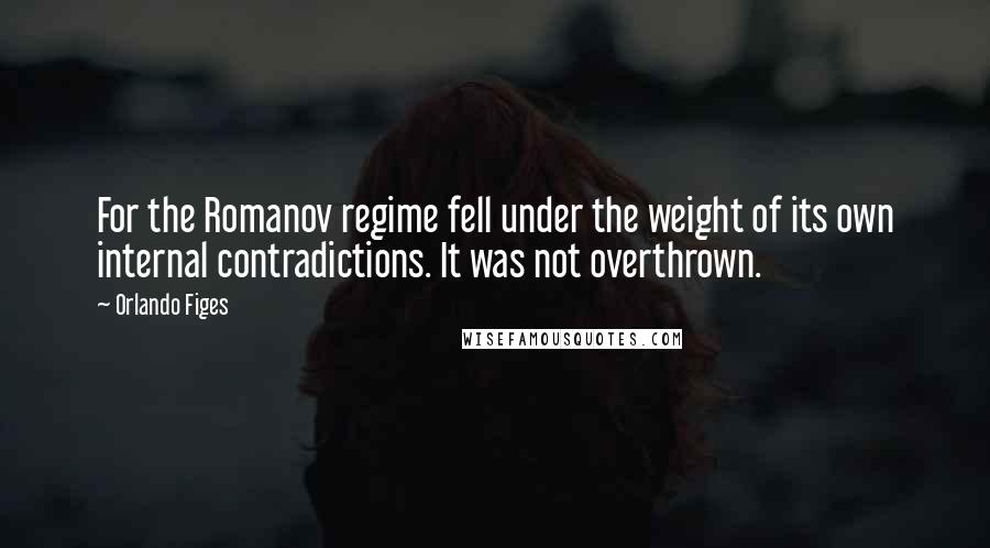 Orlando Figes Quotes: For the Romanov regime fell under the weight of its own internal contradictions. It was not overthrown.