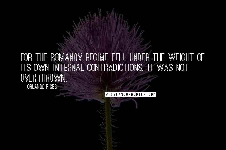 Orlando Figes Quotes: For the Romanov regime fell under the weight of its own internal contradictions. It was not overthrown.