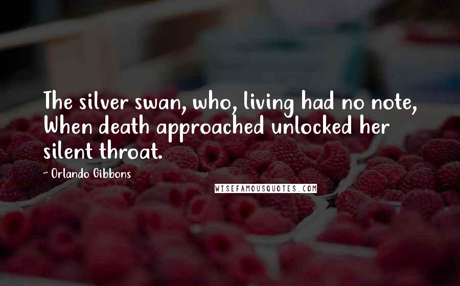 Orlando Gibbons Quotes: The silver swan, who, living had no note, When death approached unlocked her silent throat.