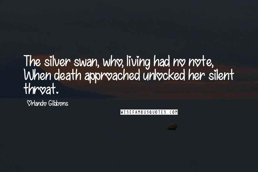 Orlando Gibbons Quotes: The silver swan, who, living had no note, When death approached unlocked her silent throat.