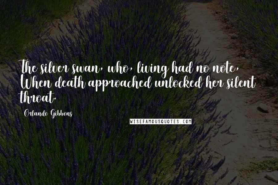 Orlando Gibbons Quotes: The silver swan, who, living had no note, When death approached unlocked her silent throat.