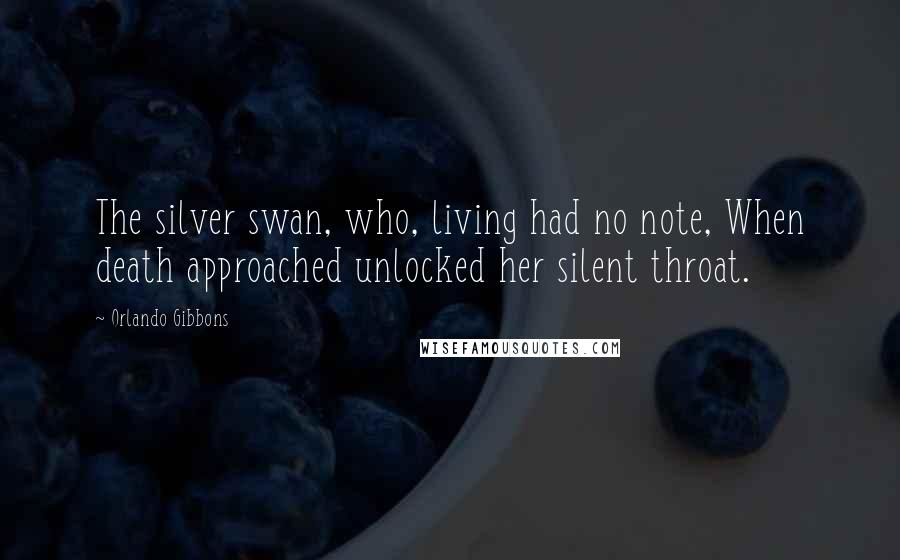 Orlando Gibbons Quotes: The silver swan, who, living had no note, When death approached unlocked her silent throat.