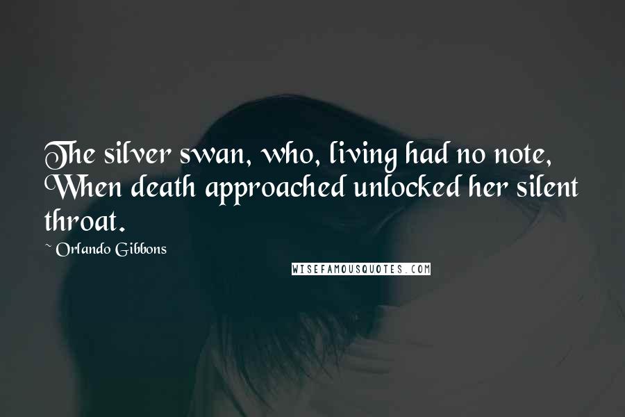 Orlando Gibbons Quotes: The silver swan, who, living had no note, When death approached unlocked her silent throat.