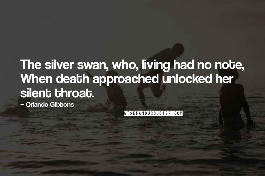 Orlando Gibbons Quotes: The silver swan, who, living had no note, When death approached unlocked her silent throat.