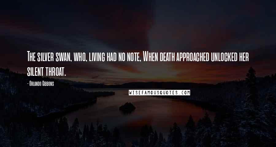 Orlando Gibbons Quotes: The silver swan, who, living had no note, When death approached unlocked her silent throat.