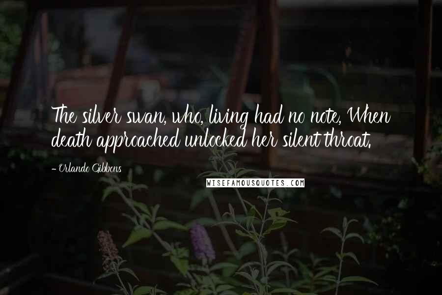 Orlando Gibbons Quotes: The silver swan, who, living had no note, When death approached unlocked her silent throat.