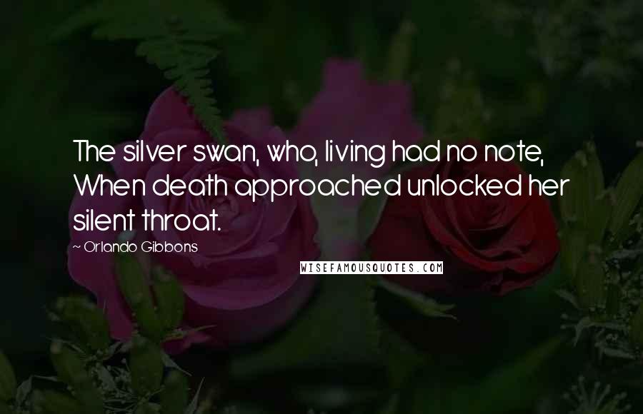 Orlando Gibbons Quotes: The silver swan, who, living had no note, When death approached unlocked her silent throat.