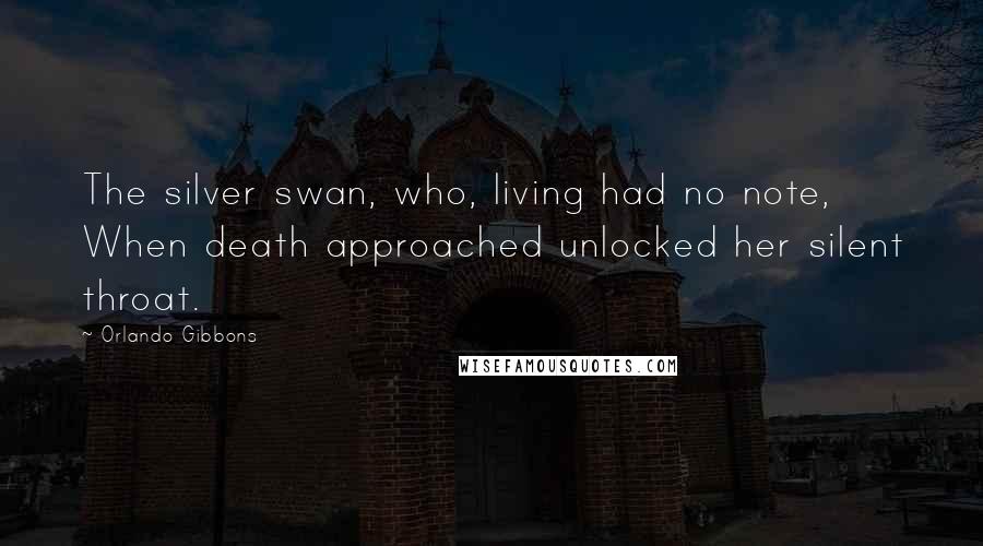 Orlando Gibbons Quotes: The silver swan, who, living had no note, When death approached unlocked her silent throat.