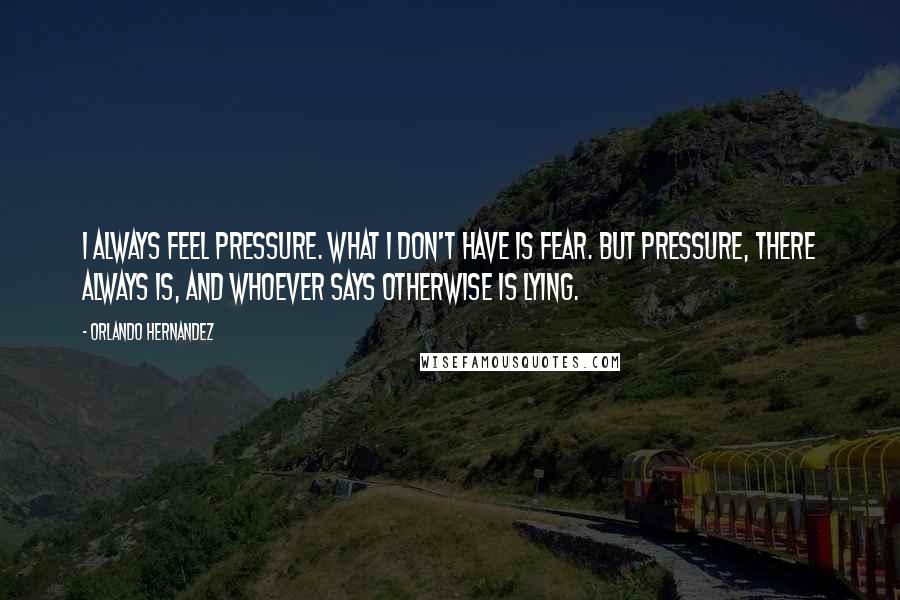 Orlando Hernandez Quotes: I always feel pressure. What I don't have is fear. But pressure, there always is, and whoever says otherwise is lying.