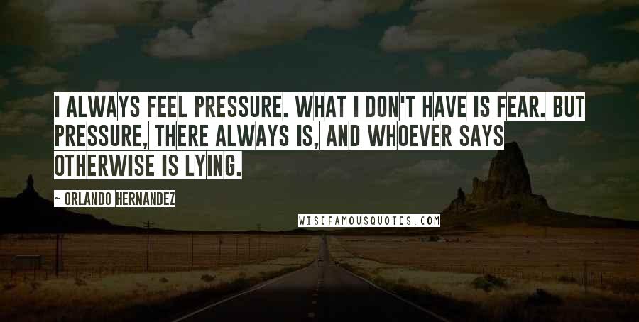 Orlando Hernandez Quotes: I always feel pressure. What I don't have is fear. But pressure, there always is, and whoever says otherwise is lying.