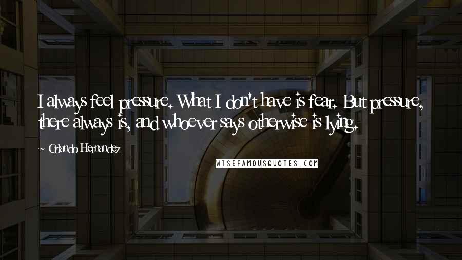 Orlando Hernandez Quotes: I always feel pressure. What I don't have is fear. But pressure, there always is, and whoever says otherwise is lying.