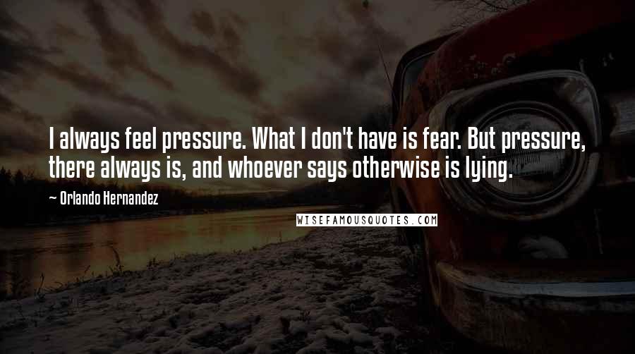 Orlando Hernandez Quotes: I always feel pressure. What I don't have is fear. But pressure, there always is, and whoever says otherwise is lying.