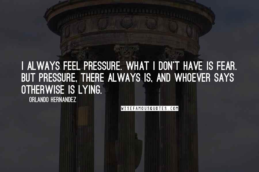 Orlando Hernandez Quotes: I always feel pressure. What I don't have is fear. But pressure, there always is, and whoever says otherwise is lying.