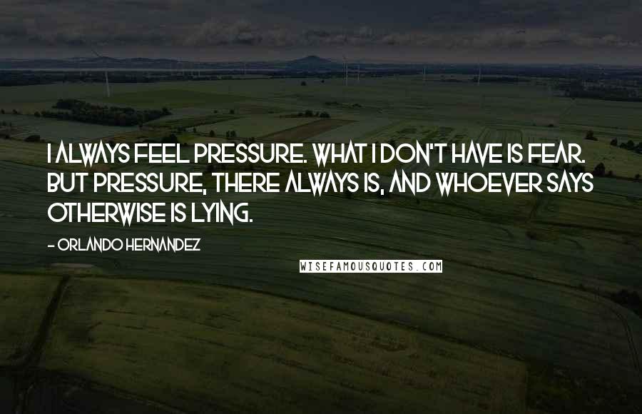 Orlando Hernandez Quotes: I always feel pressure. What I don't have is fear. But pressure, there always is, and whoever says otherwise is lying.