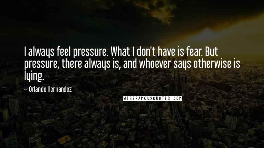 Orlando Hernandez Quotes: I always feel pressure. What I don't have is fear. But pressure, there always is, and whoever says otherwise is lying.