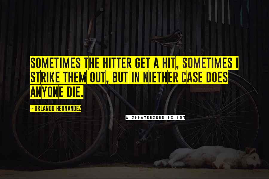 Orlando Hernandez Quotes: Sometimes the hitter get a hit, sometimes I strike them out, but in niether case does anyone die.