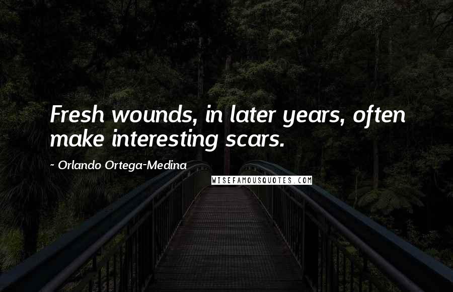 Orlando Ortega-Medina Quotes: Fresh wounds, in later years, often make interesting scars.