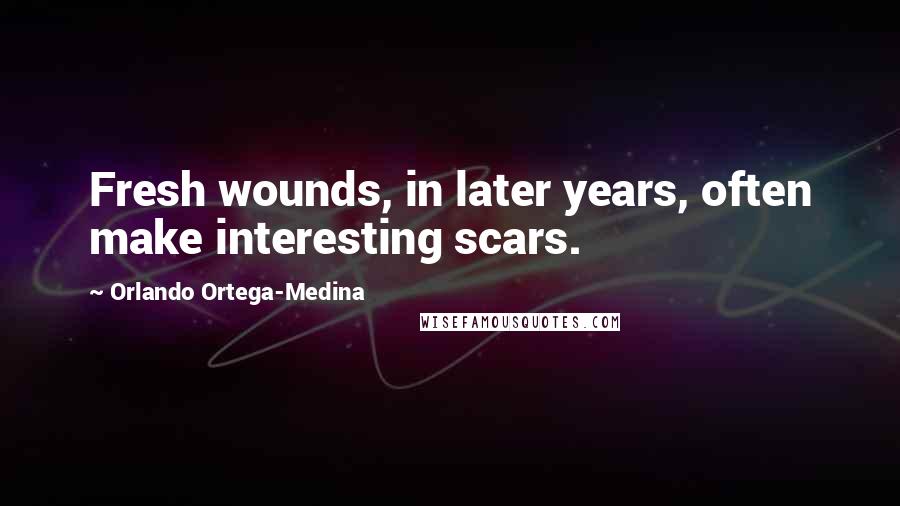 Orlando Ortega-Medina Quotes: Fresh wounds, in later years, often make interesting scars.