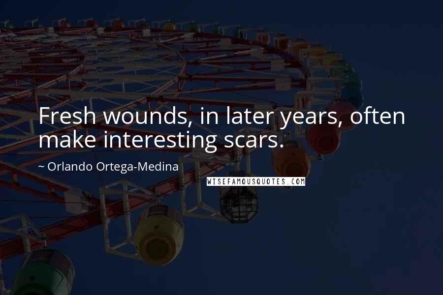 Orlando Ortega-Medina Quotes: Fresh wounds, in later years, often make interesting scars.