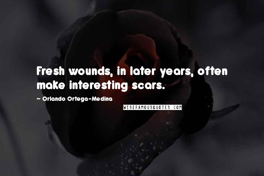 Orlando Ortega-Medina Quotes: Fresh wounds, in later years, often make interesting scars.