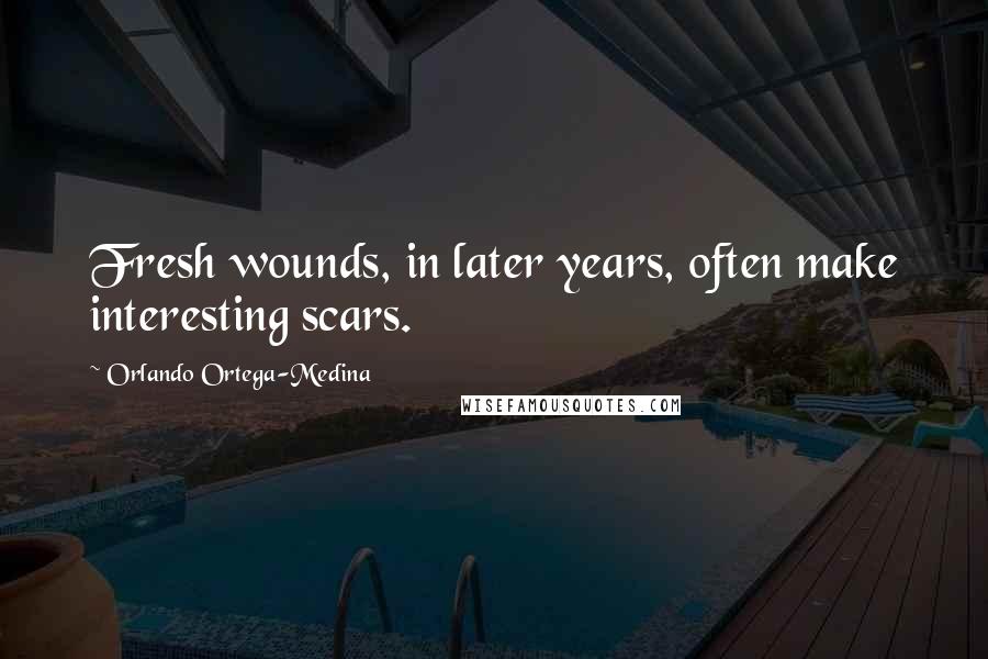 Orlando Ortega-Medina Quotes: Fresh wounds, in later years, often make interesting scars.