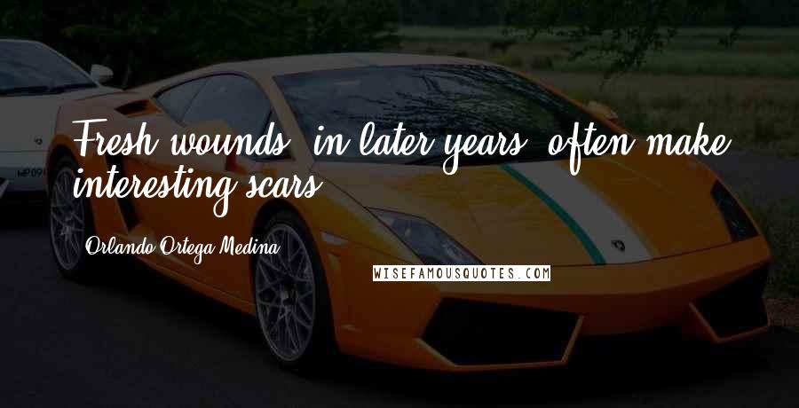 Orlando Ortega-Medina Quotes: Fresh wounds, in later years, often make interesting scars.