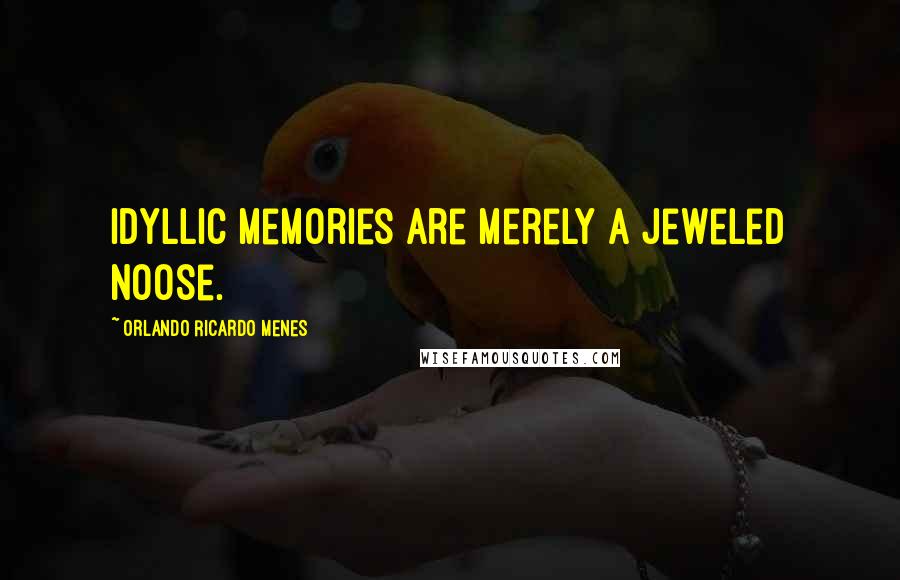 Orlando Ricardo Menes Quotes: Idyllic memories are merely a jeweled noose.