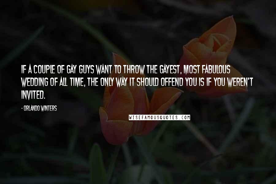 Orlando Winters Quotes: If a couple of gay guys want to throw the gayest, most fabulous wedding of all time, the only way it should offend you is if you weren't invited.