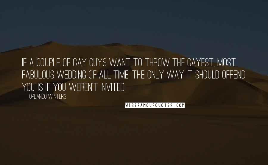 Orlando Winters Quotes: If a couple of gay guys want to throw the gayest, most fabulous wedding of all time, the only way it should offend you is if you weren't invited.