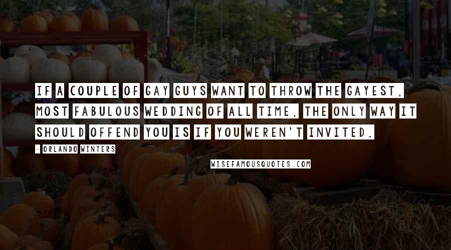 Orlando Winters Quotes: If a couple of gay guys want to throw the gayest, most fabulous wedding of all time, the only way it should offend you is if you weren't invited.