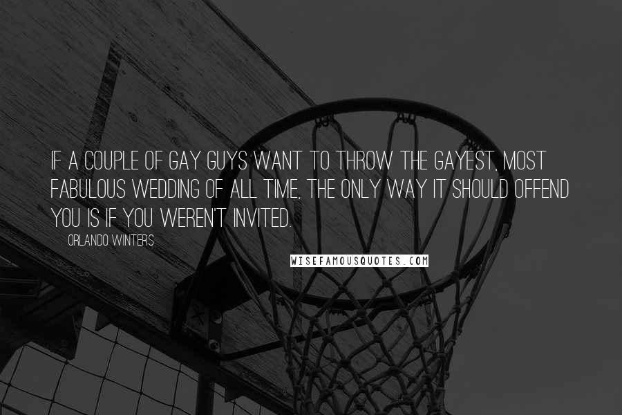 Orlando Winters Quotes: If a couple of gay guys want to throw the gayest, most fabulous wedding of all time, the only way it should offend you is if you weren't invited.