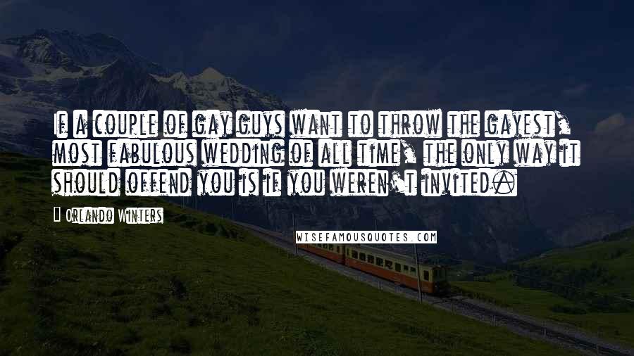 Orlando Winters Quotes: If a couple of gay guys want to throw the gayest, most fabulous wedding of all time, the only way it should offend you is if you weren't invited.