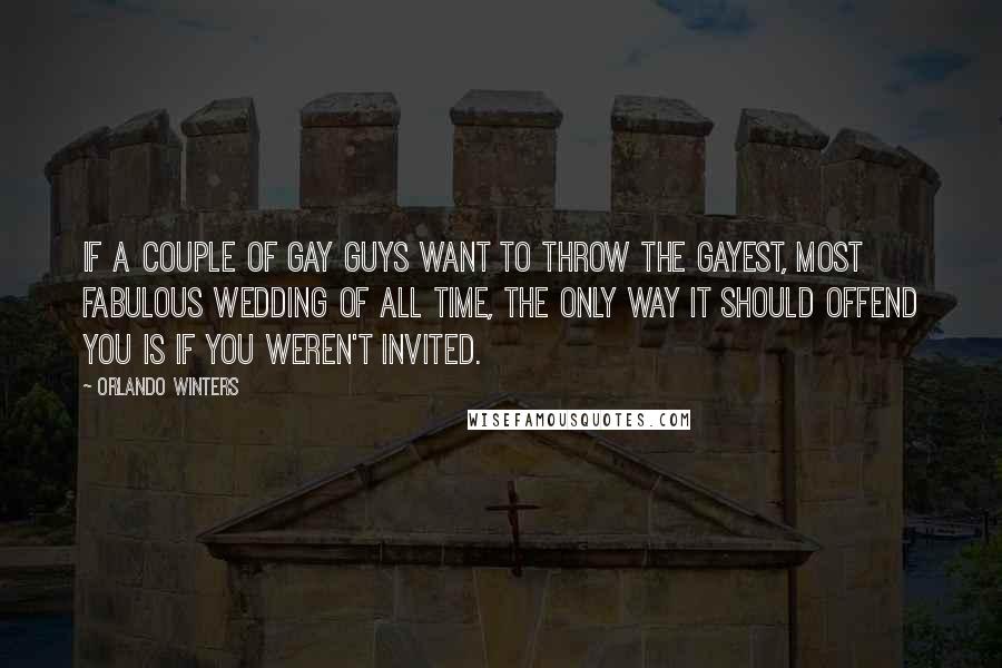 Orlando Winters Quotes: If a couple of gay guys want to throw the gayest, most fabulous wedding of all time, the only way it should offend you is if you weren't invited.
