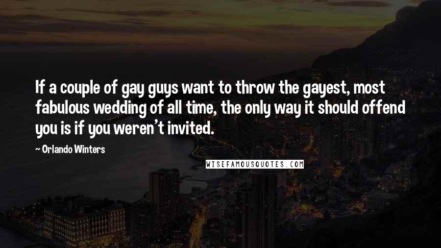 Orlando Winters Quotes: If a couple of gay guys want to throw the gayest, most fabulous wedding of all time, the only way it should offend you is if you weren't invited.