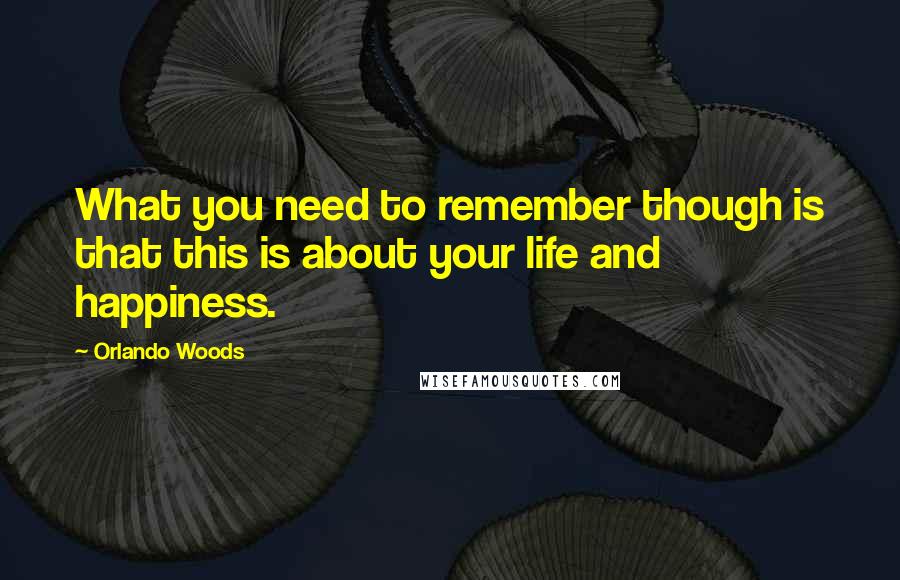 Orlando Woods Quotes: What you need to remember though is that this is about your life and happiness.