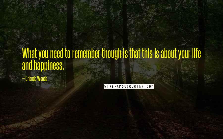 Orlando Woods Quotes: What you need to remember though is that this is about your life and happiness.