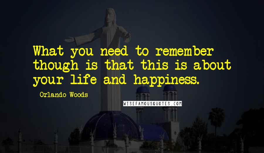 Orlando Woods Quotes: What you need to remember though is that this is about your life and happiness.