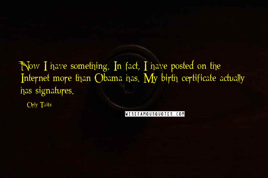 Orly Taitz Quotes: Now I have something. In fact, I have posted on the Internet more than Obama has. My birth certificate actually has signatures.