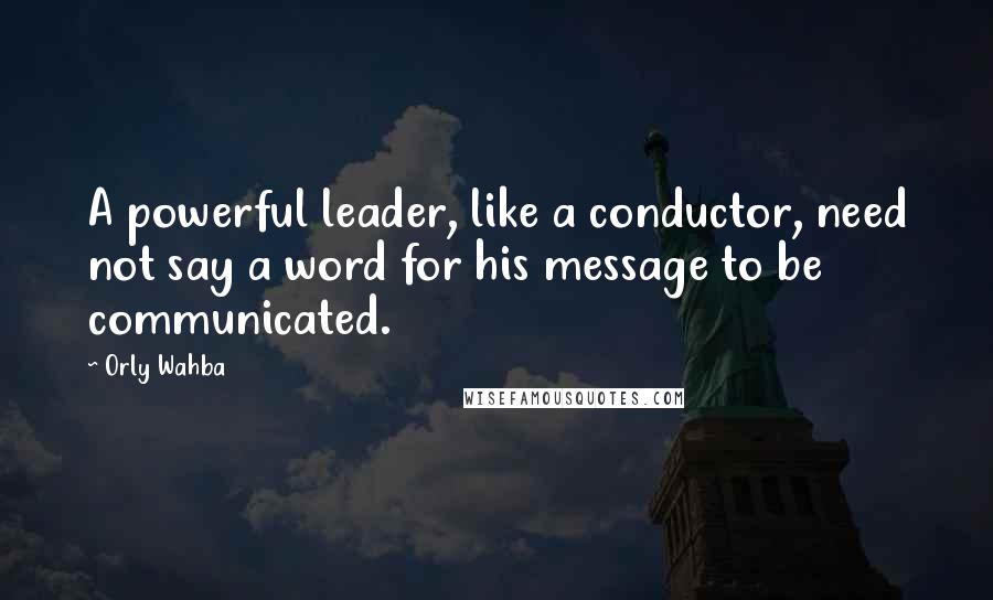 Orly Wahba Quotes: A powerful leader, like a conductor, need not say a word for his message to be communicated.