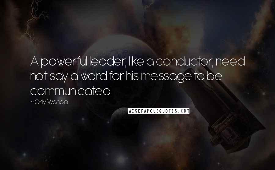 Orly Wahba Quotes: A powerful leader, like a conductor, need not say a word for his message to be communicated.