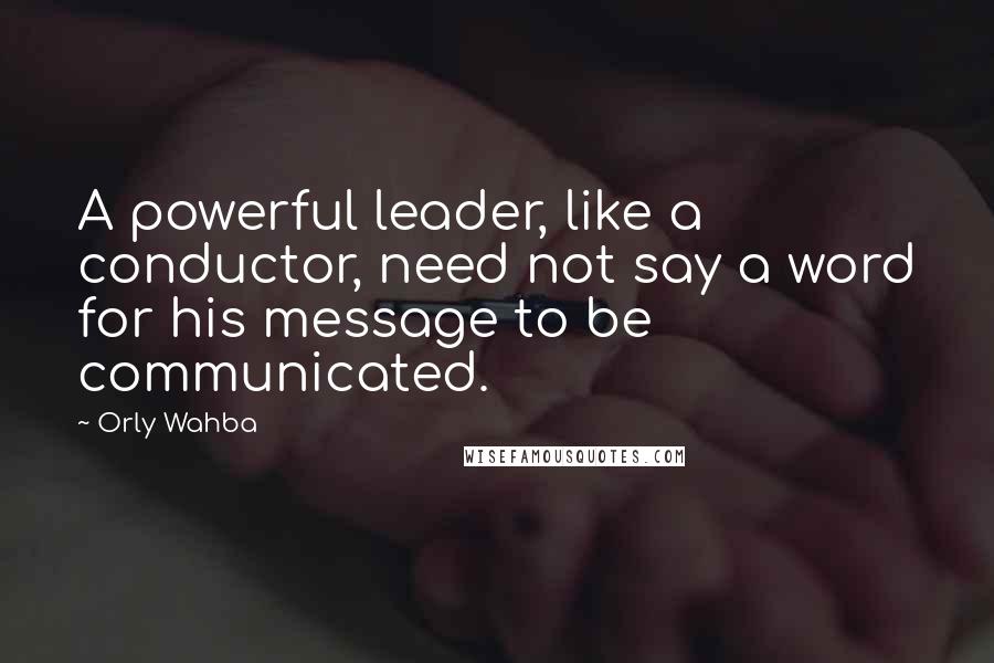 Orly Wahba Quotes: A powerful leader, like a conductor, need not say a word for his message to be communicated.