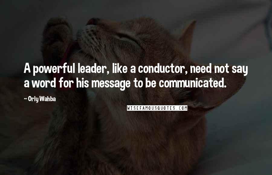 Orly Wahba Quotes: A powerful leader, like a conductor, need not say a word for his message to be communicated.