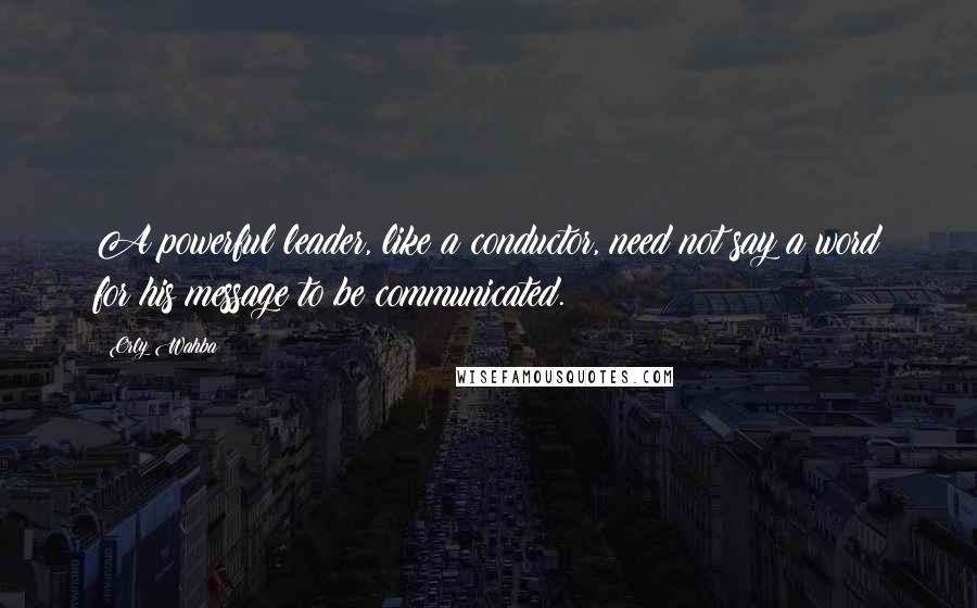 Orly Wahba Quotes: A powerful leader, like a conductor, need not say a word for his message to be communicated.