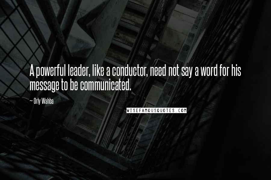 Orly Wahba Quotes: A powerful leader, like a conductor, need not say a word for his message to be communicated.