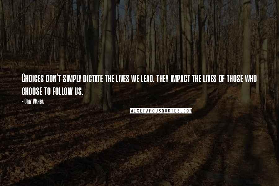 Orly Wahba Quotes: Choices don't simply dictate the lives we lead, they impact the lives of those who choose to follow us.