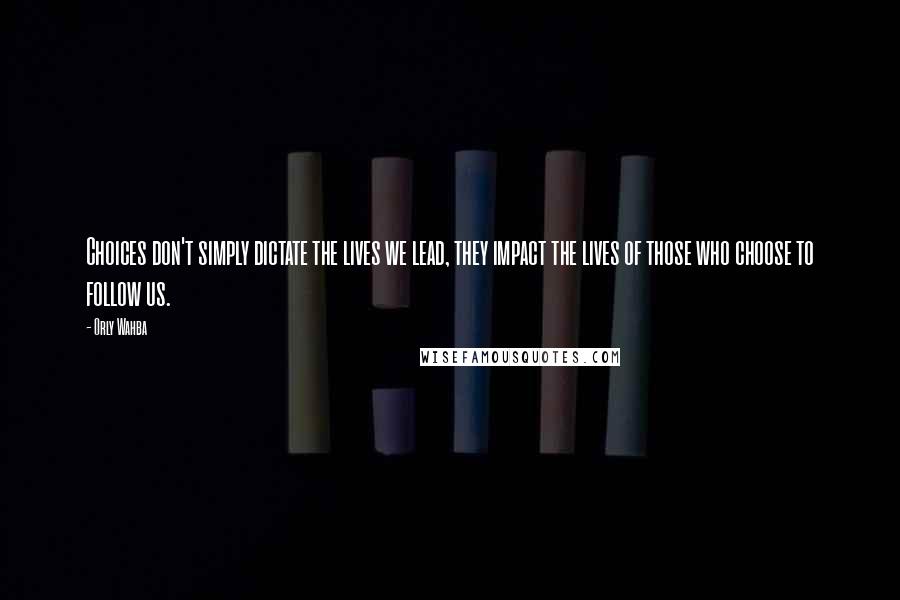 Orly Wahba Quotes: Choices don't simply dictate the lives we lead, they impact the lives of those who choose to follow us.