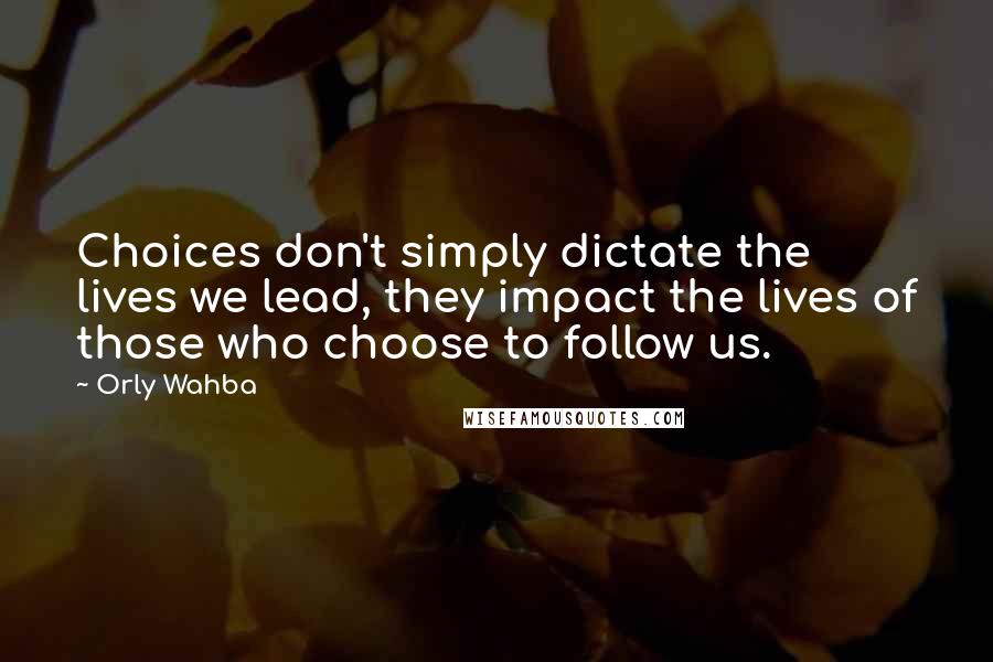 Orly Wahba Quotes: Choices don't simply dictate the lives we lead, they impact the lives of those who choose to follow us.