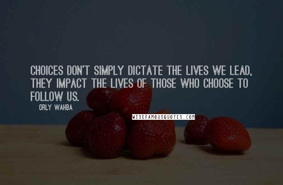 Orly Wahba Quotes: Choices don't simply dictate the lives we lead, they impact the lives of those who choose to follow us.