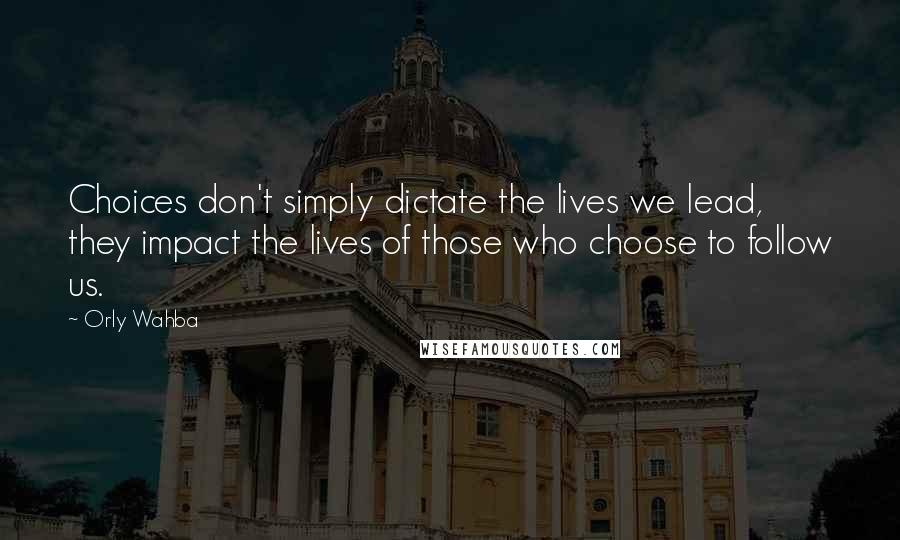 Orly Wahba Quotes: Choices don't simply dictate the lives we lead, they impact the lives of those who choose to follow us.