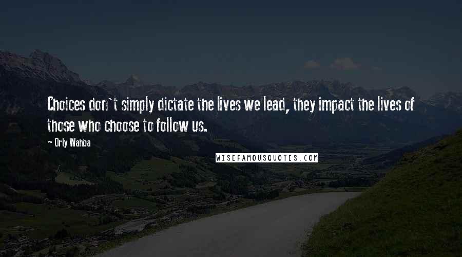 Orly Wahba Quotes: Choices don't simply dictate the lives we lead, they impact the lives of those who choose to follow us.